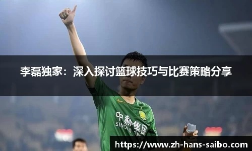 李磊独家：深入探讨篮球技巧与比赛策略分享
